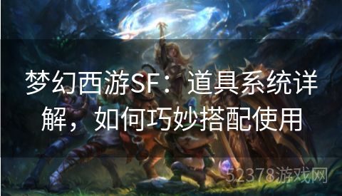 梦幻西游SF：道具系统详解，如何巧妙搭配使用