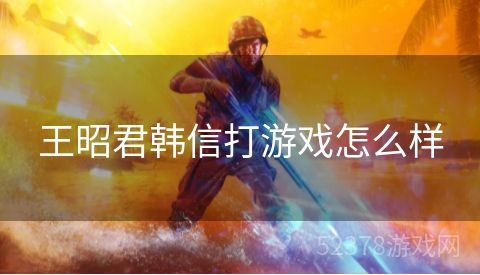 王昭君韩信打游戏怎么样