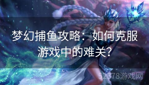 梦幻捕鱼攻略：如何克服游戏中的难关？