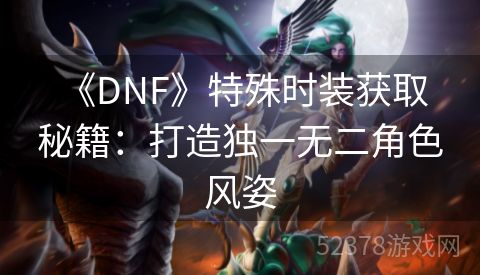  《DNF》特殊时装获取秘籍：打造独一无二角色风姿