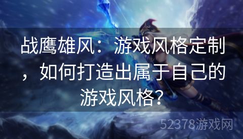 战鹰雄风：游戏风格定制，如何打造出属于自己的游戏风格？