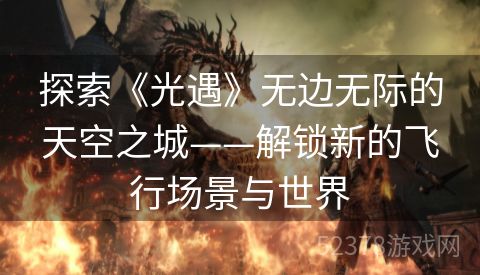 探索《光遇》无边无际的天空之城——解锁新的飞行场景与世界