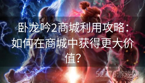 卧龙吟2商城利用攻略：如何在商城中获得更大价值？