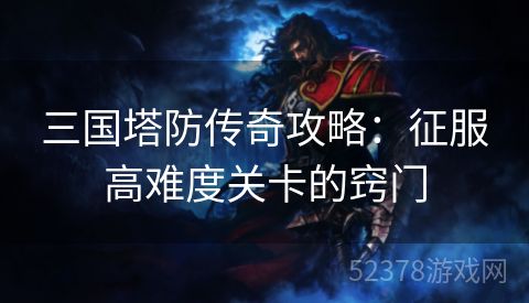 三国塔防传奇攻略：征服高难度关卡的窍门