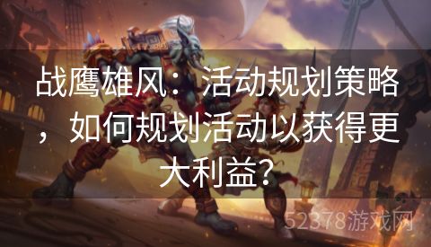 战鹰雄风：活动规划策略，如何规划活动以获得更大利益？