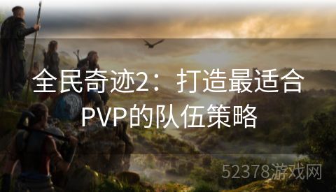 全民奇迹2：打造最适合PVP的队伍策略