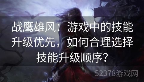 战鹰雄风：游戏中的技能升级优先，如何合理选择技能升级顺序？