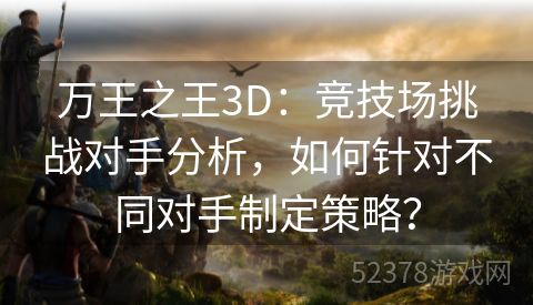 万王之王3D：竞技场挑战对手分析，如何针对不同对手制定策略？