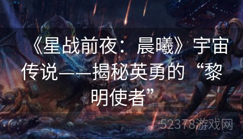 《星战前夜：晨曦》宇宙传说——揭秘英勇的“黎明使者”