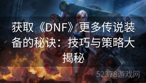 获取《DNF》更多传说装备的秘诀：技巧与策略大揭秘