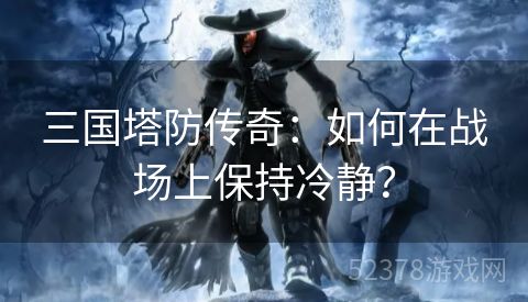 三国塔防传奇：如何在战场上保持冷静？