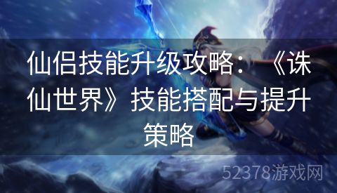 仙侣技能升级攻略：《诛仙世界》技能搭配与提升策略