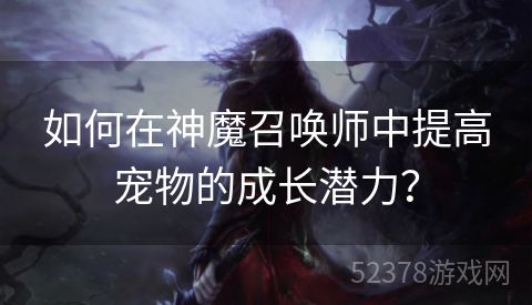 如何在神魔召唤师中提高宠物的成长潜力？