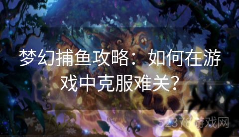 梦幻捕鱼攻略：如何在游戏中克服难关？