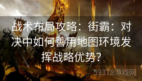 战术布局攻略：街霸：对决中如何善用地图环境发挥战略优势？