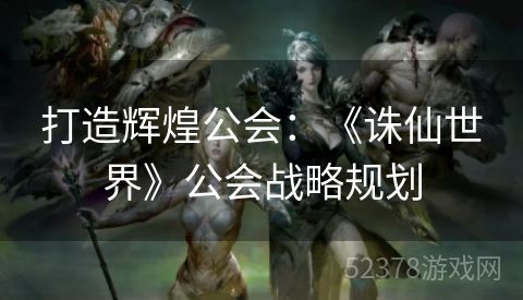 打造辉煌公会：《诛仙世界》公会战略规划