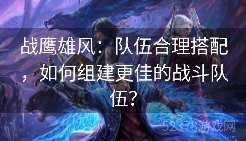 战鹰雄风：队伍合理搭配，如何组建更佳的战斗队伍？