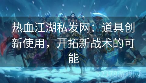 热血江湖私发网：道具创新使用，开拓新战术的可能