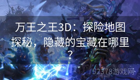 万王之王3D：探险地图探秘，隐藏的宝藏在哪里？