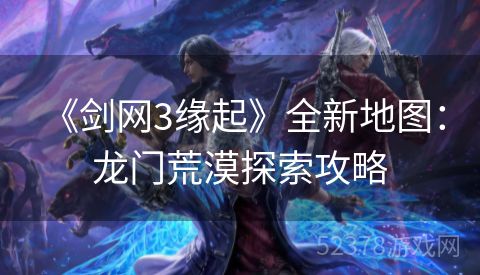  《剑网3缘起》全新地图：龙门荒漠探索攻略