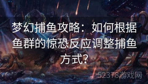 梦幻捕鱼攻略：如何根据鱼群的惊恐反应调整捕鱼方式？