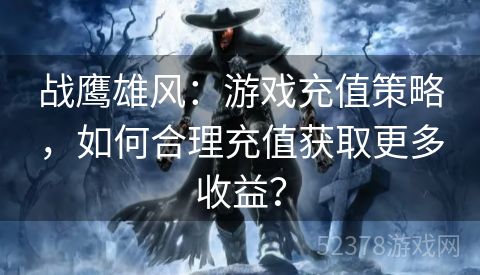 战鹰雄风：游戏充值策略，如何合理充值获取更多收益？