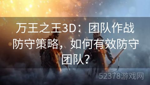 万王之王3D：团队作战防守策略，如何有效防守团队？