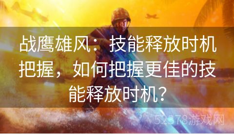 战鹰雄风：技能释放时机把握，如何把握更佳的技能释放时机？