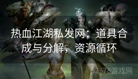 热血江湖私发网：道具合成与分解，资源循环