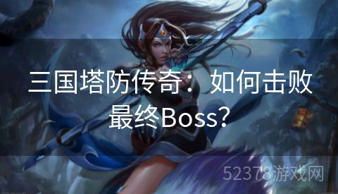 三国塔防传奇：如何击败最终Boss？