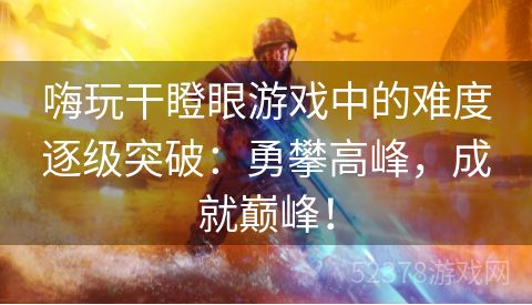 嗨玩干瞪眼游戏中的难度逐级突破：勇攀高峰，成就巅峰！