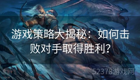 游戏策略大揭秘：如何击败对手取得胜利？