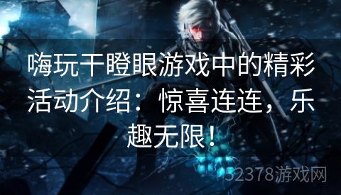 嗨玩干瞪眼游戏中的精彩活动介绍：惊喜连连，乐趣无限！