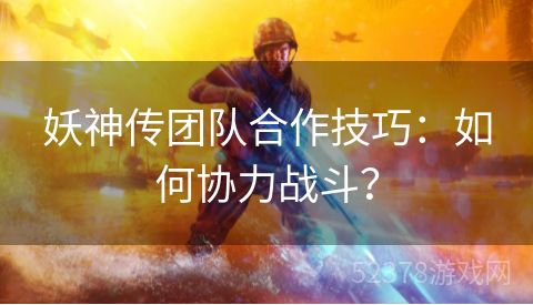 妖神传团队合作技巧：如何协力战斗？