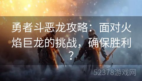 勇者斗恶龙攻略：面对火焰巨龙的挑战，确保胜利？