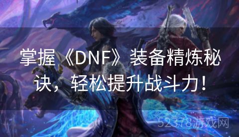 掌握《DNF》装备精炼秘诀，轻松提升战斗力！