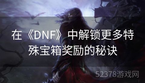 在《DNF》中解锁更多特殊宝箱奖励的秘诀