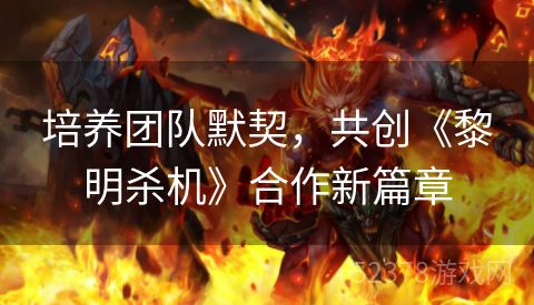 培养团队默契，共创《黎明杀机》合作新篇章