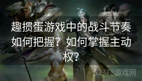 趣掼蛋游戏中的战斗节奏如何把握？如何掌握主动权？