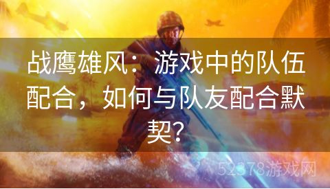 战鹰雄风：游戏中的队伍配合，如何与队友配合默契？