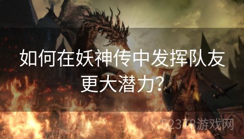 如何在妖神传中发挥队友更大潜力？