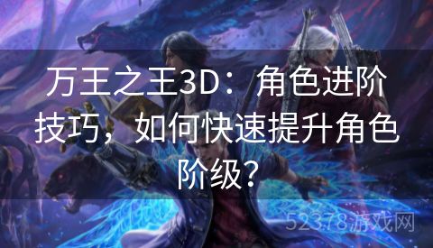 万王之王3D：角色进阶技巧，如何快速提升角色阶级？