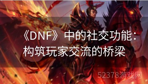 《DNF》中的社交功能：构筑玩家交流的桥梁