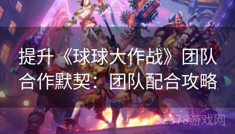 提升《球球大作战》团队合作默契：团队配合攻略