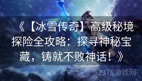 《【冰雪传奇】高级秘境探险全攻略：探寻神秘宝藏，铸就不败神话！》