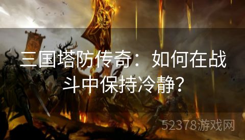 三国塔防传奇：如何在战斗中保持冷静？