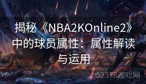 揭秘《NBA2KOnline2》中的球员属性：属性解读与运用