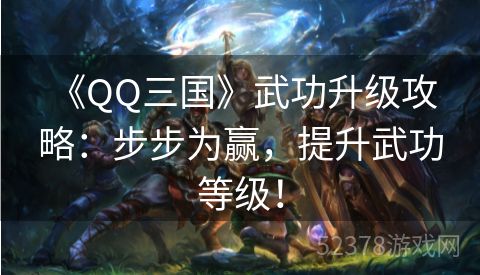  《QQ三国》武功升级攻略：步步为赢，提升武功等级！