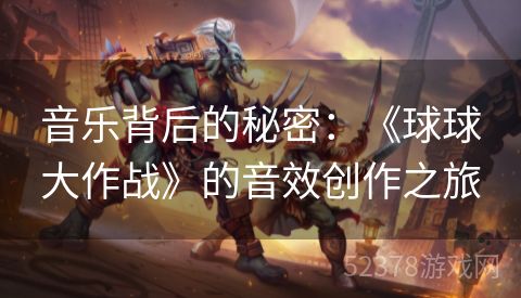 音乐背后的秘密：《球球大作战》的音效创作之旅