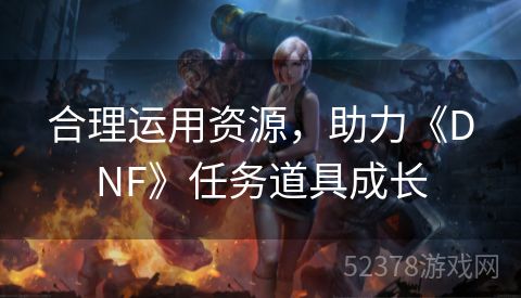 合理运用资源，助力《DNF》任务道具成长